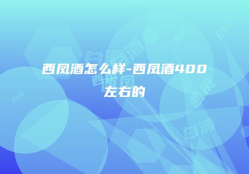 西凤酒怎么样-西凤酒400左右的