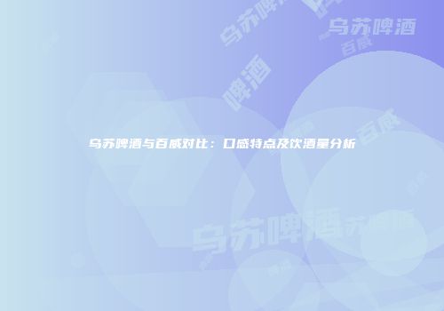乌苏啤酒与百威对比：口感特点及饮酒量分析