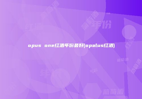 opus one红酒年份最好(opalus红酒)