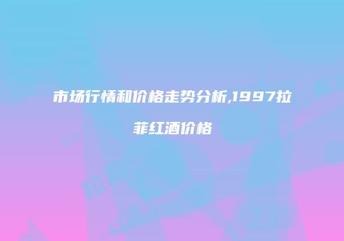 市场行情和价格走势分析,1997拉菲红酒价格