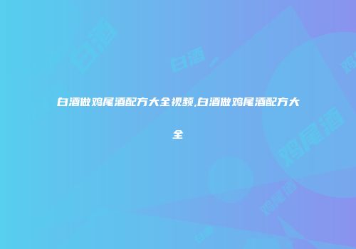 白酒做鸡尾酒配方大全视频,白酒做鸡尾酒配方大全
