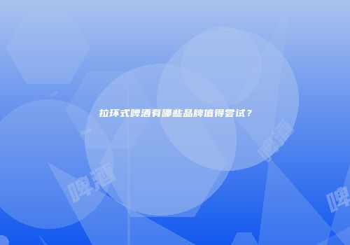 拉环式啤酒有哪些品牌值得尝试？