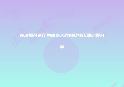 在法国开餐厅的青岛人的创业经历和心得分享