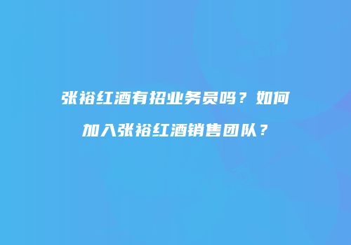 张裕红酒有招业务员吗？如何加入张裕红酒销售团队？