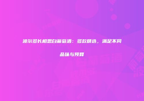 波尔多长相思白葡萄酒：多款精选，满足不同品味与预算