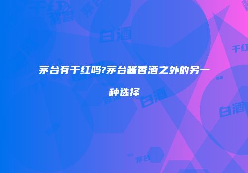 茅台有干红吗?茅台酱香酒之外的另一种选择