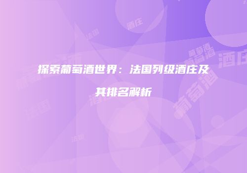 探索葡萄酒世界：法国列级酒庄及其排名解析