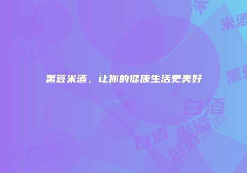 黑豆米酒，让你的健康生活更美好