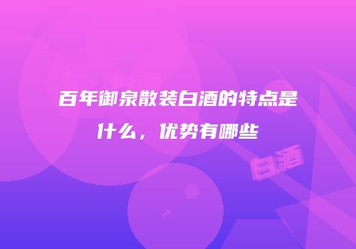 百年御泉散装白酒的特点是什么，优势有哪些