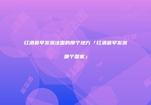 红酒最早发源法国的那个地方「红酒最早发源哪个国家」