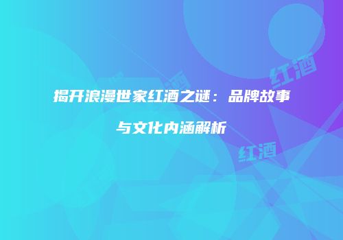 揭开浪漫世家红酒之谜：品牌故事与文化内涵解析