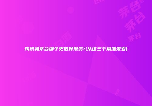 腾讯和茅台哪个更值得投资?(从这三个角度来看)