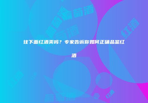 往下面红酒爽吗？专家告诉你如何正确品鉴红酒