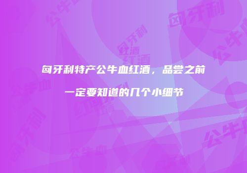 匈牙利特产公牛血红酒，品尝之前一定要知道的几个小细节