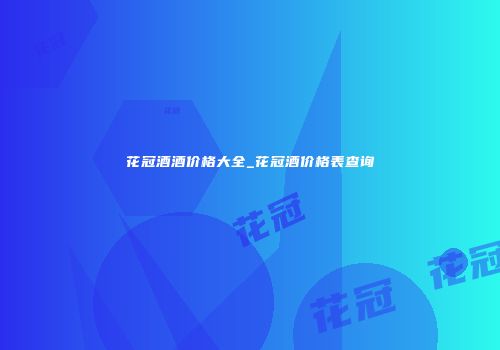 花冠酒酒价格大全_花冠酒价格表查询