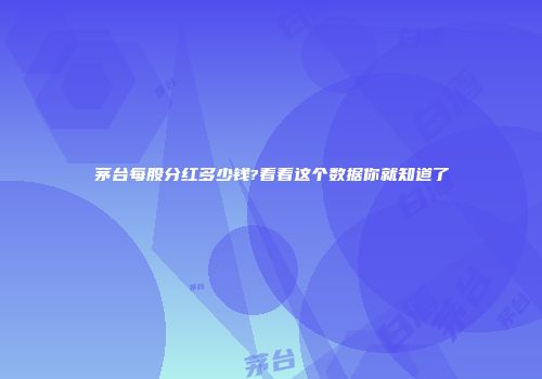 茅台每股分红多少钱?看看这个数据你就知道了