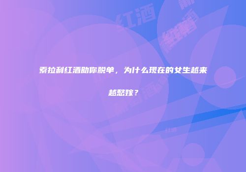 索拉利红酒助你脱单，为什么现在的女生越来越愁嫁？