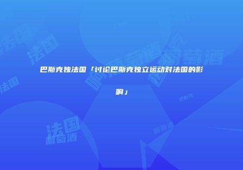 巴斯克独法国「讨论巴斯克独立运动对法国的影响」