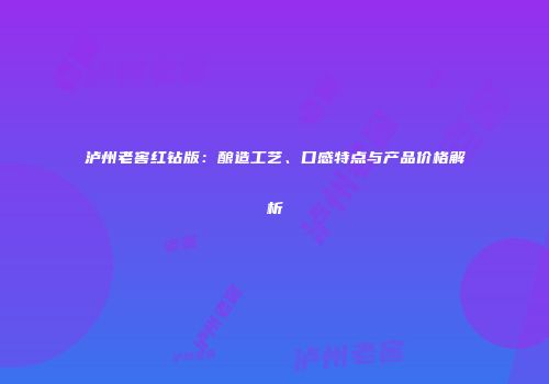 泸州老窖红钻版：酿造工艺、口感特点与产品价格解析