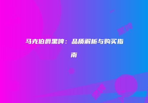 马克伯爵黑啤：品质解析与购买指南
