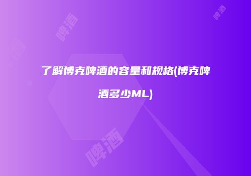 了解博克啤酒的容量和规格(博克啤酒多少ML)