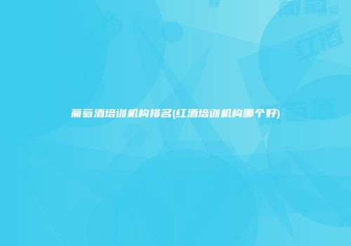 葡萄酒培训机构排名(红酒培训机构哪个好)