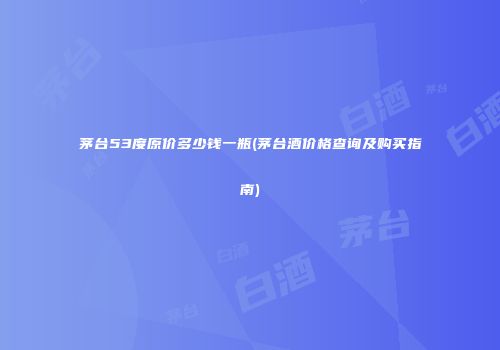 茅台53度原价多少钱一瓶(茅台酒价格查询及购买指南)