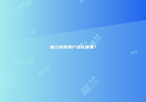格兰克啤酒产地在哪里？