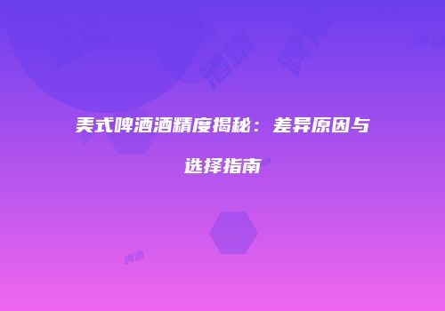美式啤酒酒精度揭秘：差异原因与选择指南