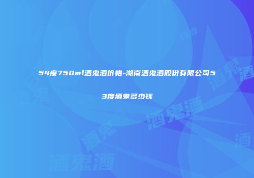 54度750ml酒鬼酒价格-湖南酒鬼酒股份有限公司53度酒鬼多少钱