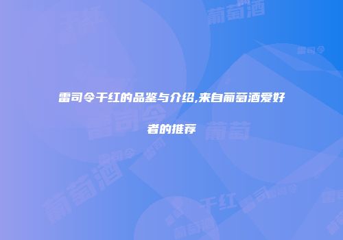 雷司令干红的品鉴与介绍,来自葡萄酒爱好者的推荐