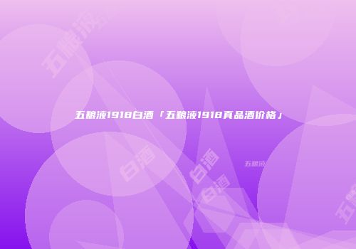 五粮液1918白酒「五粮液1918真品酒价格」