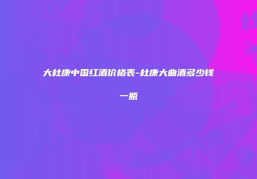 大杜康中国红酒价格表-杜康大曲酒多少钱一瓶