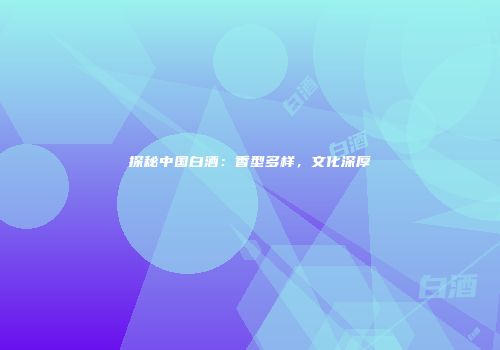 探秘中国白酒：香型多样，文化深厚