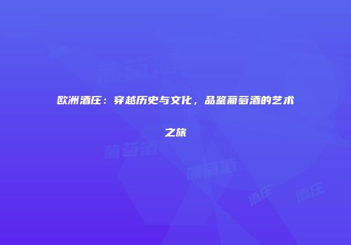 欧洲酒庄：穿越历史与文化，品鉴葡萄酒的艺术之旅