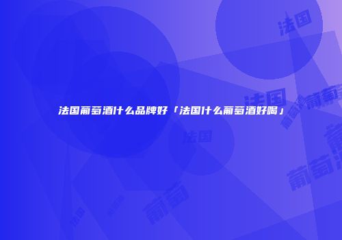 法国葡萄酒什么品牌好「法国什么葡萄酒好喝」