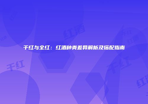 干红与全红：红酒种类差异解析及搭配指南