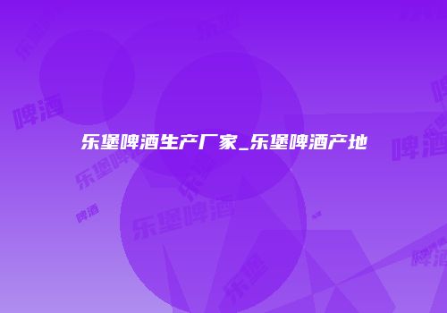 乐堡啤酒生产厂家_乐堡啤酒产地
