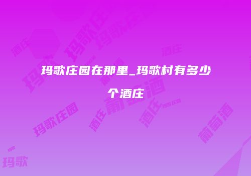 玛歌庄园在那里_玛歌村有多少个酒庄