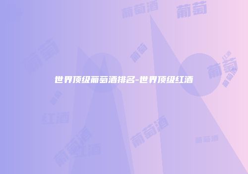 世界顶级葡萄酒排名-世界顶级红酒