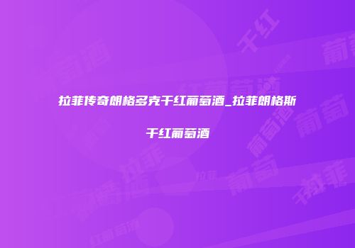 拉菲传奇朗格多克干红葡萄酒_拉菲朗格斯干红葡萄酒