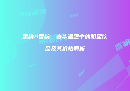 黑桃A香槟：奢华酒吧中的明星饮品及其价格解析