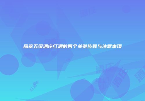 品鉴五级酒庄红酒的四个关键步骤与注意事项