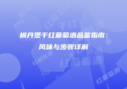 枫丹堡干红葡萄酒品鉴指南：风味与步骤详解