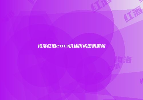 梅洛红酒2013价格形成因素解析