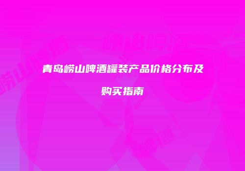 青岛崂山啤酒罐装产品价格分布及购买指南