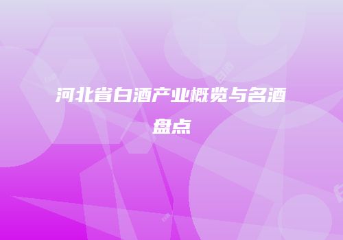 河北省白酒产业概览与名酒盘点