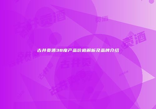 古井贡酒38度产品价格解析及品牌介绍