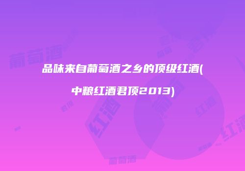 品味来自葡萄酒之乡的顶级红酒(中粮红酒君顶2013)