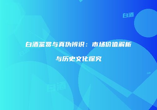 白酒鉴赏与真伪辨识：市场价值解析与历史文化探究